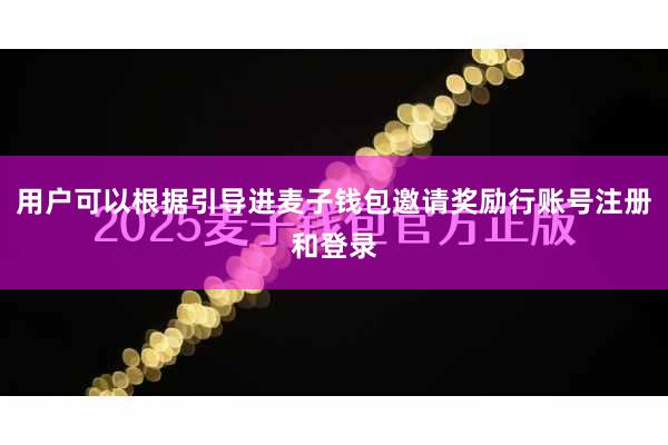 用户可以根据引导进麦子钱包邀请奖励行账号注册和登录