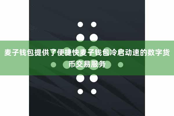 麦子钱包提供了便捷快麦子钱包冷启动速的数字货币交易服务