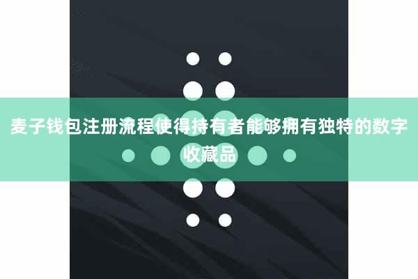 麦子钱包注册流程使得持有者能够拥有独特的数字收藏品