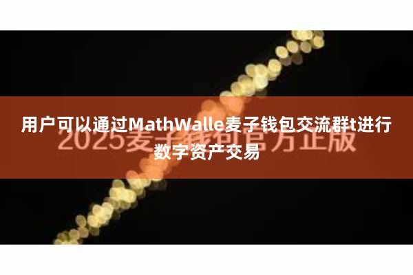 用户可以通过MathWalle麦子钱包交流群t进行数字资产交易