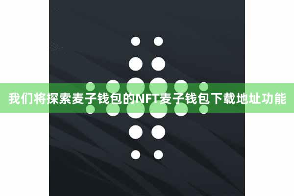 我们将探索麦子钱包的NFT麦子钱包下载地址功能