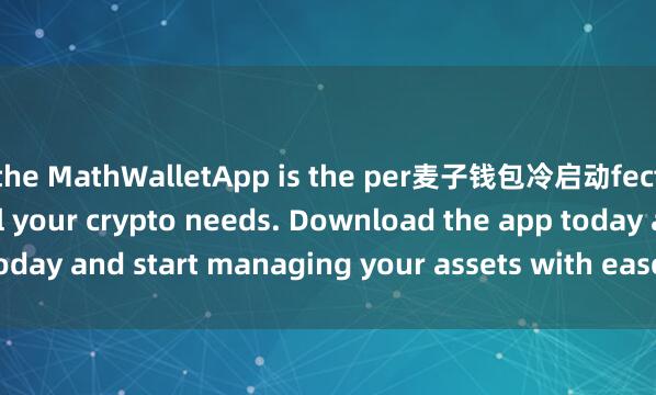 the MathWalletApp is the per麦子钱包冷启动fect companion for all your crypto needs. Download the app today and start managing your assets with ease and convenience.