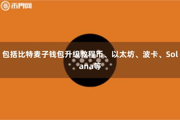 包括比特麦子钱包升级教程币、以太坊、波卡、Solana等